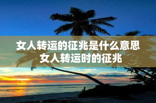 女人转运的征兆是什么意思 女人转运时的征兆
