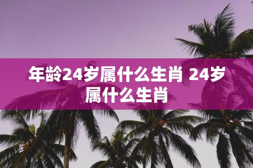 年龄24岁属什么生肖 24岁属什么生肖