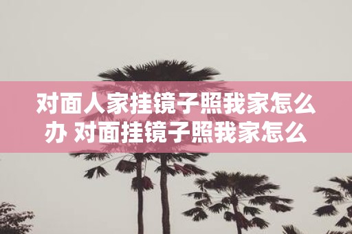 对面人家挂镜子照我家怎么办 对面挂镜子照我家怎么办