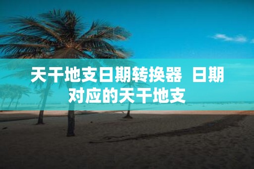 天干地支日期转换器 日期对应的天干地支