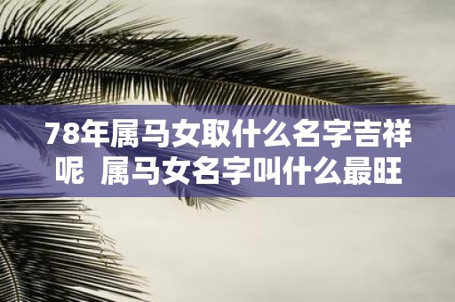 78年属马女取什么名字吉祥呢 属马女名字叫什么最旺自己
