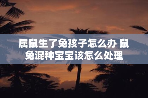 属鼠生了兔孩子怎么办 鼠兔混种宝宝该怎么处理