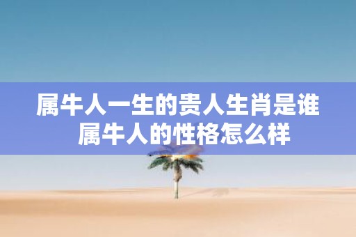 属牛人一生的贵人生肖是谁 属牛人的性格怎么样