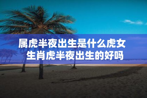 属虎半夜出生是什么虎女 生肖虎半夜出生的好吗