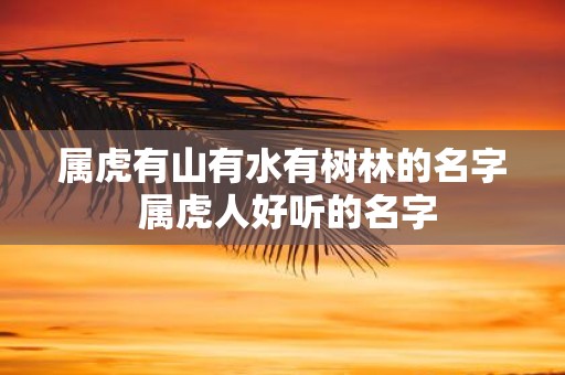属虎有山有水有树林的名字 属虎人好听的名字