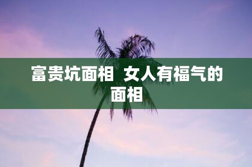 富贵坑面相 女人有福气的面相