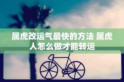 属虎改运气最快的方法 属虎人怎么做才能转运