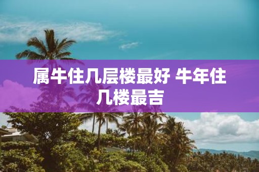 属牛住几层楼最好 牛年住几楼最吉