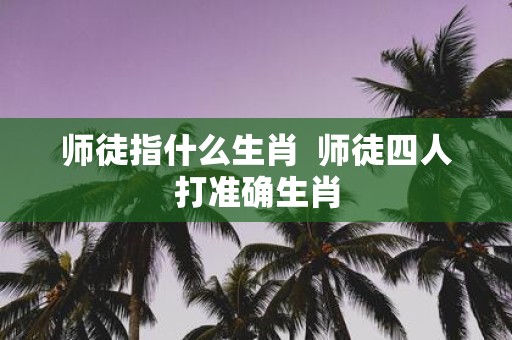 师徒指什么生肖 师徒四人打准确生肖