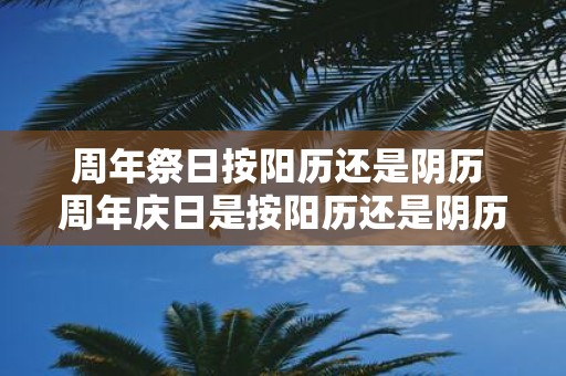 周年祭日按阳历还是阴历 周年庆日是按阳历还是阴历