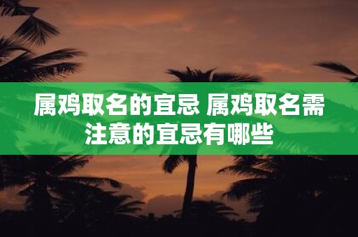 属鸡取名的宜忌 属鸡取名需注意的宜忌有哪些