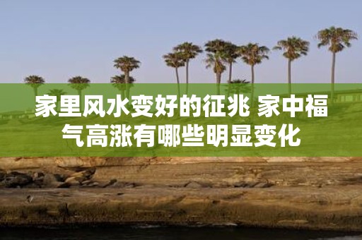 家里风水变好的征兆 家中福气高涨有哪些明显变化