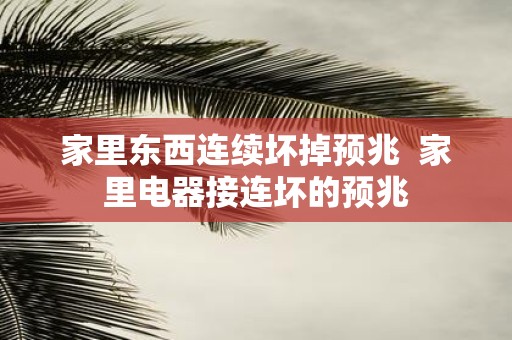 家里东西连续坏掉预兆 家里电器接连坏的预兆