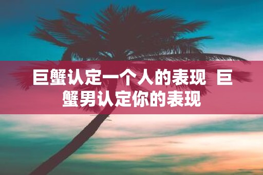 巨蟹认定一个人的表现 巨蟹男认定你的表现