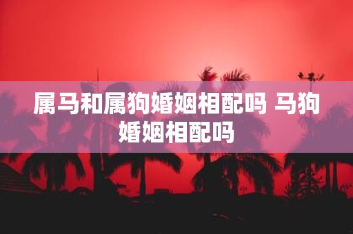属马和属狗婚姻相配吗 马狗婚姻相配吗