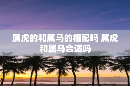 属虎的和属马的相配吗 属虎和属马合适吗