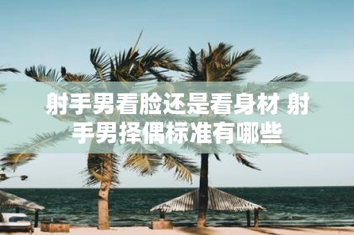 射手男看脸还是看身材 射手男择偶标准有哪些