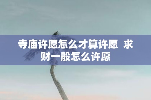 寺庙许愿怎么才算许愿 求财一般怎么许愿