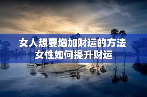 女人想要增加财运的方法 女性如何提升财运
