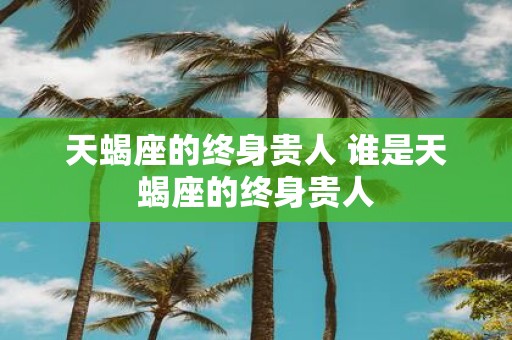 天蝎座的终身贵人 谁是天蝎座的终身贵人