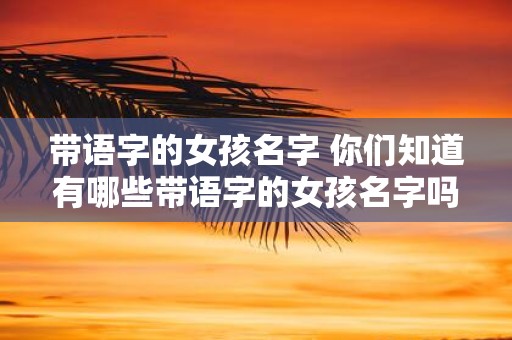 带语字的女孩名字 你们知道有哪些带语字的女孩名字吗