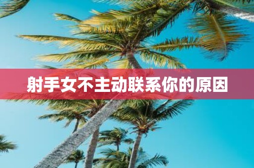 射手女不主动联系你的原因