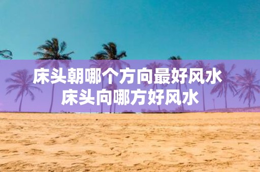 床头朝哪个方向最好风水 床头向哪方好风水