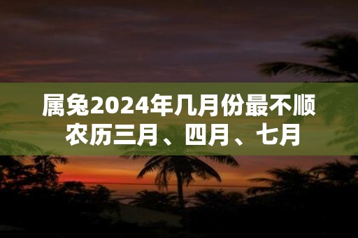属兔2025年几月份最不顺 农历三月、四月、七月