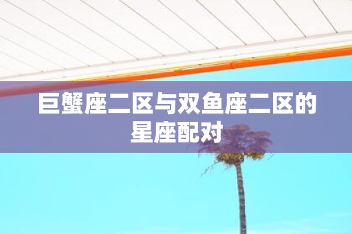 巨蟹座二区与双鱼座二区的星座配对