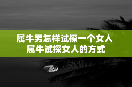 属牛男怎样试探一个女人 属牛试探女人的方式