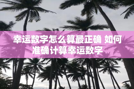 幸运数字怎么算最正确 如何准确计算幸运数字