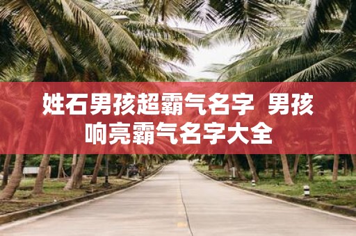 姓石男孩超霸气名字 男孩响亮霸气名字大全
