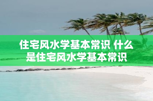 住宅风水学基本常识 什么是住宅风水学基本常识