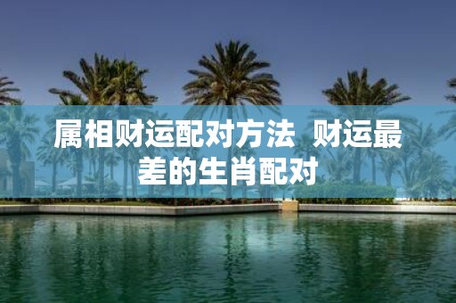 属相财运配对方法 财运最差的生肖配对