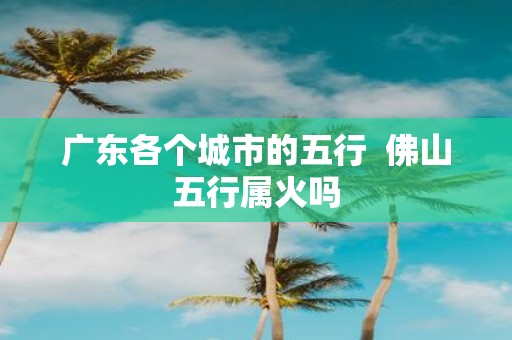 广东各个城市的五行 佛山五行属火吗