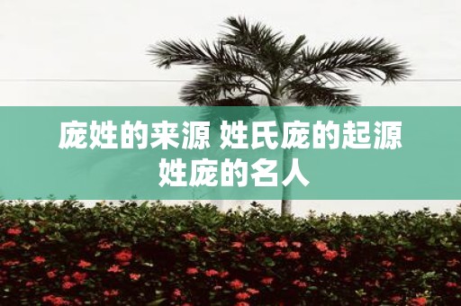 庞姓的来源 姓氏庞的起源 姓庞的名人
