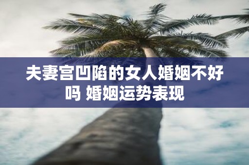 夫妻宫凹陷的女人婚姻不好吗 婚姻运势表现