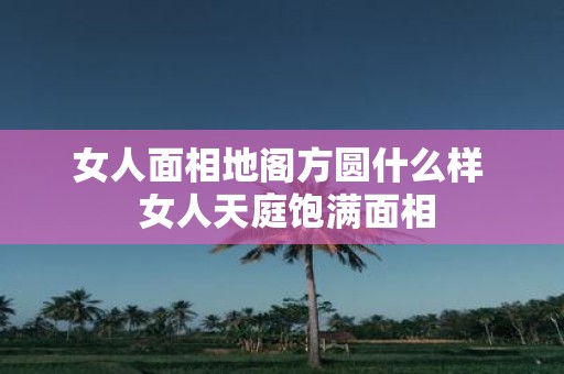女人面相地阁方圆什么样 女人天庭饱满面相