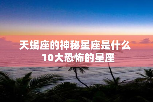天蝎座的神秘星座是什么 10大恐怖的星座