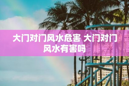 大门对门风水危害 大门对门风水有害吗