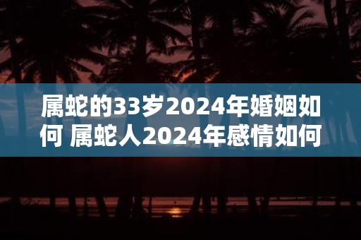 属蛇的33岁2025年婚姻如何 属蛇人2025年感情如何