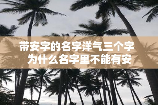 带安字的名字洋气三个字 为什么名字里不能有安
