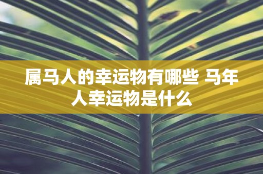 属马人的幸运物有哪些 马年人幸运物是什么