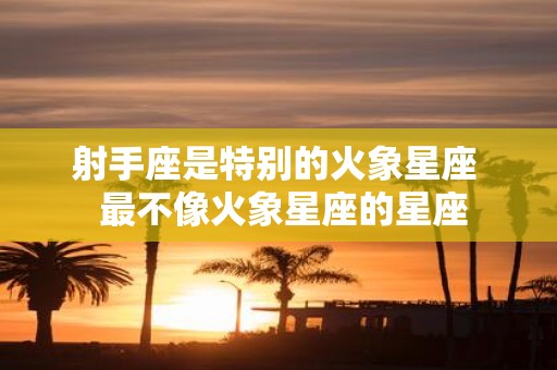 射手座是特别的火象星座 最不像火象星座的星座