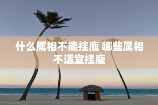 什么属相不能挂鹿 哪些属相不适宜挂鹿
