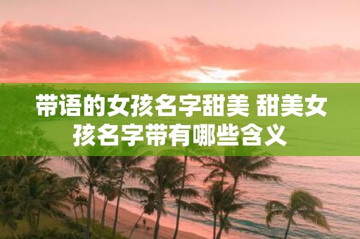 带语的女孩名字甜美 甜美女孩名字带有哪些含义