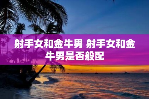 射手女和金牛男 射手女和金牛男是否般配
