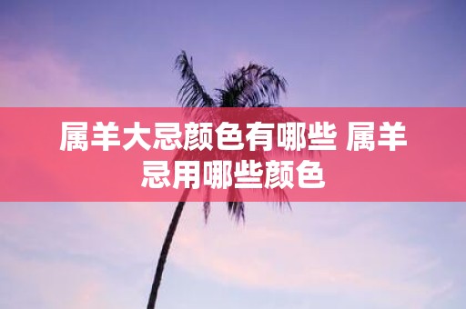 属羊大忌颜色有哪些 属羊忌用哪些颜色