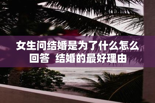 女生问结婚是为了什么怎么回答 结婚的最好理由