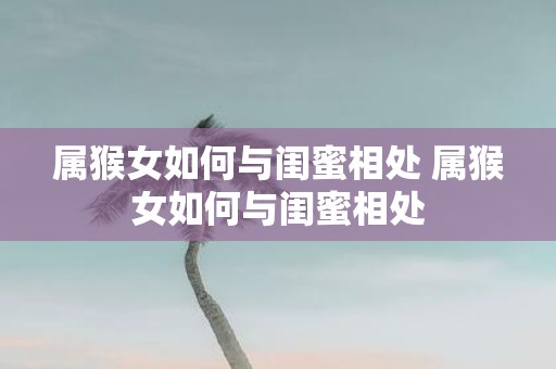 属猴女如何与闺蜜相处 属猴女如何与闺蜜相处
